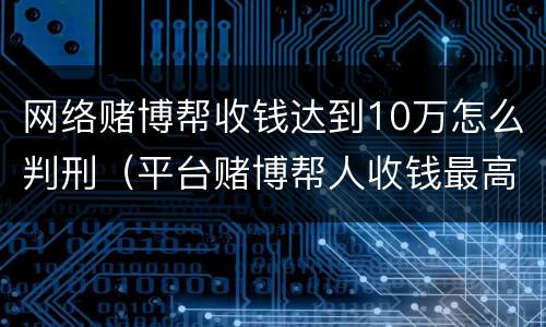 网络赌博帮收钱达到10万怎么判刑（平台赌博帮人收钱最高能判几年）