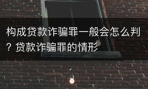 构成贷款诈骗罪一般会怎么判? 贷款诈骗罪的情形