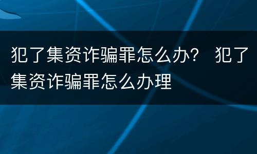 犯了集资诈骗罪怎么办？ 犯了集资诈骗罪怎么办理