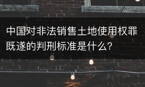 中国对非法销售土地使用权罪既遂的判刑标准是什么？