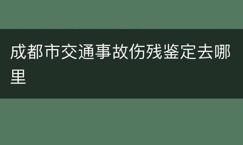 成都市交通事故伤残鉴定去哪里