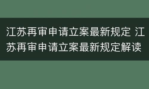 江苏再审申请立案最新规定 江苏再审申请立案最新规定解读