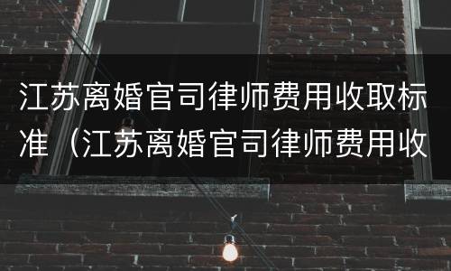 江苏离婚官司律师费用收取标准（江苏离婚官司律师费用收取标准最新）