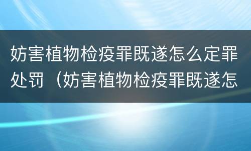妨害植物检疫罪既遂怎么定罪处罚（妨害植物检疫罪既遂怎么定罪处罚依据）