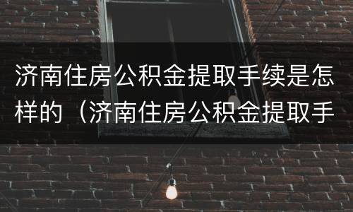 济南住房公积金提取手续是怎样的（济南住房公积金提取手续是怎样的流程）