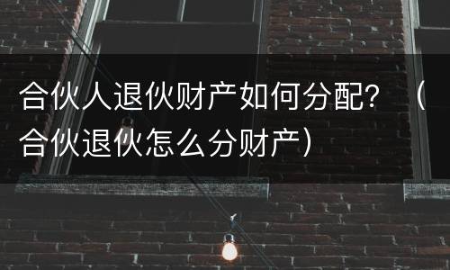 合伙人退伙财产如何分配？（合伙退伙怎么分财产）