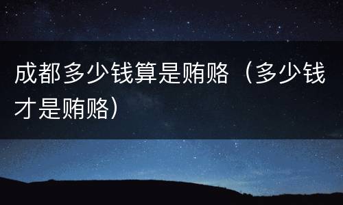 成都多少钱算是贿赂（多少钱才是贿赂）