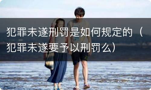犯罪未遂刑罚是如何规定的（犯罪未遂要予以刑罚么）