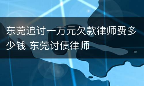 东莞追讨一万元欠款律师费多少钱 东莞讨债律师