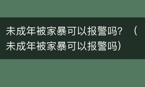 未成年被家暴可以报警吗？（未成年被家暴可以报警吗）