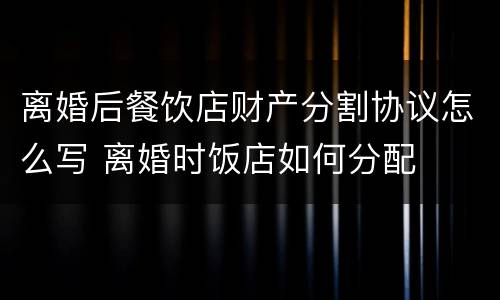 离婚后餐饮店财产分割协议怎么写 离婚时饭店如何分配