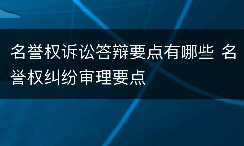 名誉权诉讼答辩要点有哪些 名誉权纠纷审理要点