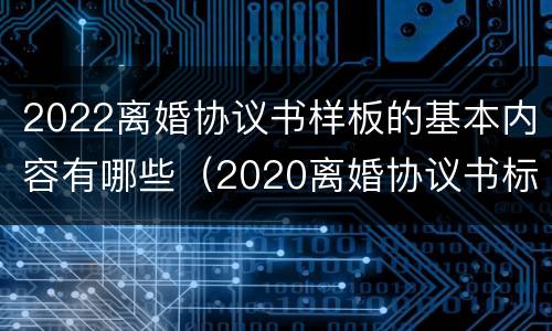 2022离婚协议书样板的基本内容有哪些（2020离婚协议书标准版本）