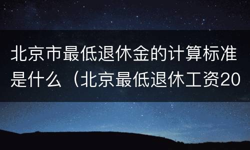 北京市最低退休金的计算标准是什么（北京最低退休工资2020年标准）