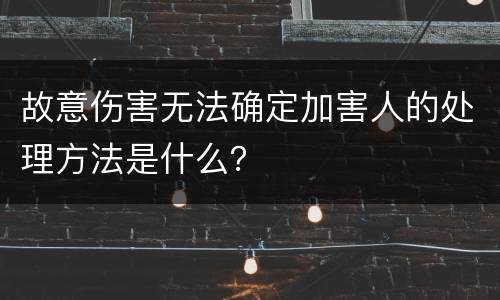 故意伤害无法确定加害人的处理方法是什么？