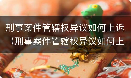 刑事案件管辖权异议如何上诉（刑事案件管辖权异议如何上诉的）