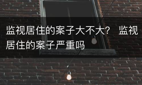 监视居住的案子大不大？ 监视居住的案子严重吗