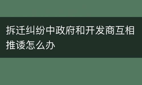 拆迁纠纷中政府和开发商互相推诿怎么办