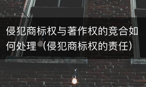 侵犯商标权与著作权的竞合如何处理（侵犯商标权的责任）
