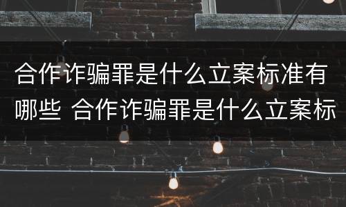 合作诈骗罪是什么立案标准有哪些 合作诈骗罪是什么立案标准有哪些条件