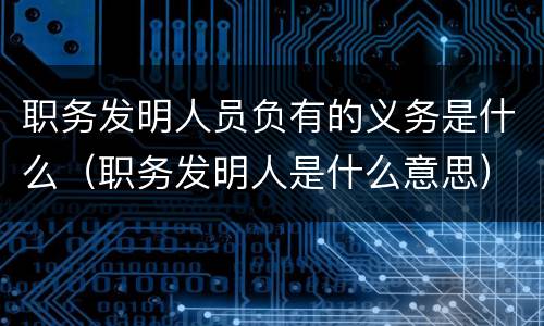 职务发明人员负有的义务是什么（职务发明人是什么意思）