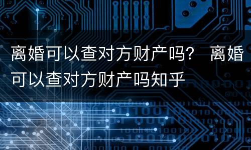 离婚可以查对方财产吗？ 离婚可以查对方财产吗知乎