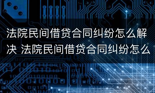 法院民间借贷合同纠纷怎么解决 法院民间借贷合同纠纷怎么解决的