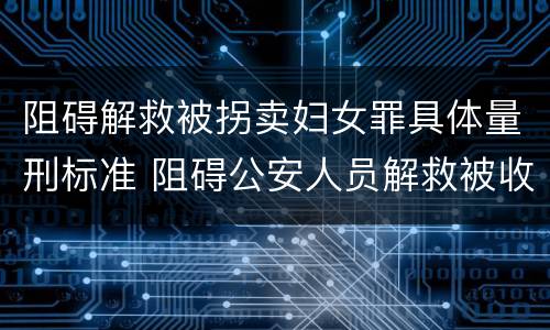 阻碍解救被拐卖妇女罪具体量刑标准 阻碍公安人员解救被收买的妇女