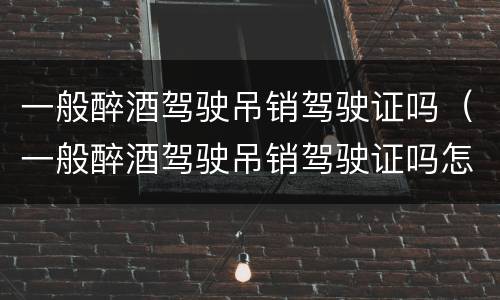 一般醉酒驾驶吊销驾驶证吗（一般醉酒驾驶吊销驾驶证吗怎么处理）