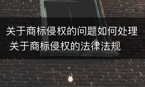关于商标侵权的问题如何处理 关于商标侵权的法律法规