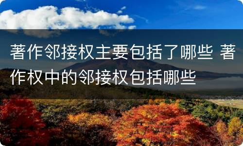 著作邻接权主要包括了哪些 著作权中的邻接权包括哪些