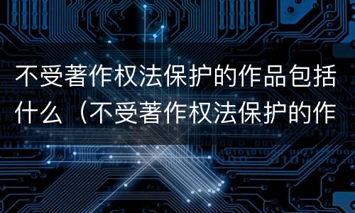 不受著作权法保护的作品包括什么（不受著作权法保护的作品包括什么作品）