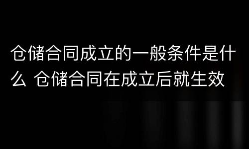 仓储合同成立的一般条件是什么 仓储合同在成立后就生效