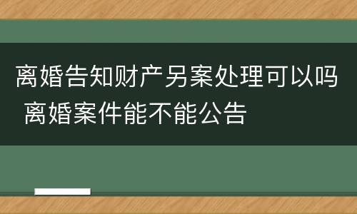 离婚告知财产另案处理可以吗 离婚案件能不能公告