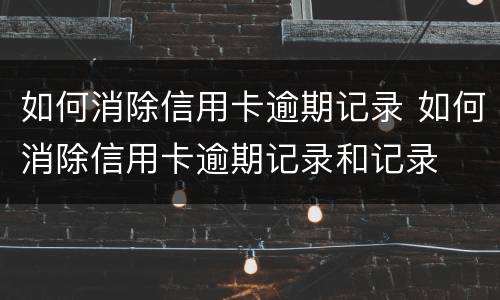 如何消除信用卡逾期记录 如何消除信用卡逾期记录和记录