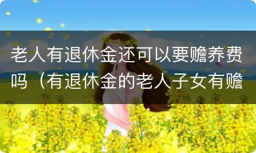 老人有退休金还可以要赡养费吗（有退休金的老人子女有赡养义务吗）