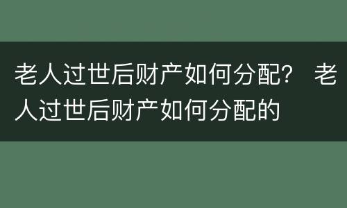 老人过世后财产如何分配？ 老人过世后财产如何分配的