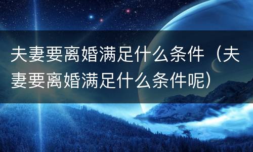 夫妻要离婚满足什么条件（夫妻要离婚满足什么条件呢）