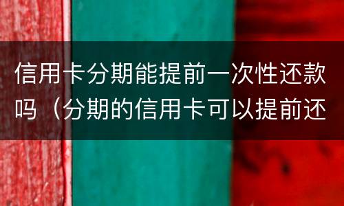 信用卡分期能提前一次性还款吗（分期的信用卡可以提前还款吗?）