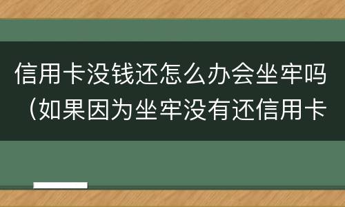 信用卡没钱还怎么办会坐牢吗（如果因为坐牢没有还信用卡怎么办?）