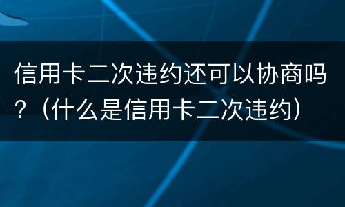 信用卡二次违约还可以协商吗?（什么是信用卡二次违约）