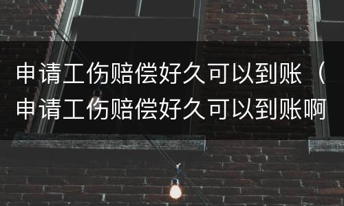 申请工伤赔偿好久可以到账（申请工伤赔偿好久可以到账啊）