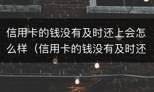 信用卡的钱没有及时还上会怎么样（信用卡的钱没有及时还上会怎么样吗）