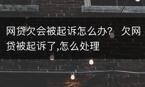 网贷欠会被起诉怎么办？ 欠网贷被起诉了,怎么处理