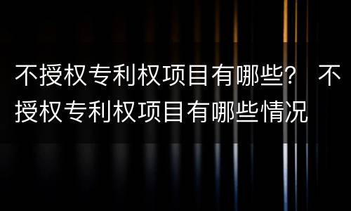 不授权专利权项目有哪些？ 不授权专利权项目有哪些情况