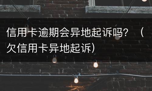 信用卡逾期会异地起诉吗？（欠信用卡异地起诉）