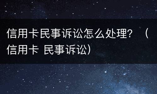 信用卡民事诉讼怎么处理？（信用卡 民事诉讼）