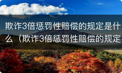 欺诈3倍惩罚性赔偿的规定是什么（欺诈3倍惩罚性赔偿的规定是什么呢）
