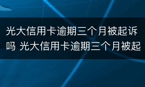 光大信用卡逾期三个月被起诉吗 光大信用卡逾期三个月被起诉吗怎么办