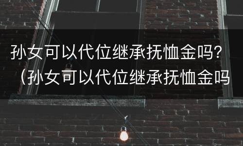 孙女可以代位继承抚恤金吗？（孙女可以代位继承抚恤金吗怎么算）
